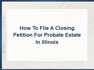 How to File a Closing Petition for Illinois Probate Estate