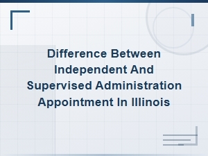 Independent Vs. Supervised Administration in Illinois